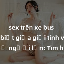 sex trên xe bus Phân biệt giữa giới tính và sex ở người lớn: Tìm hiểu sự khác biệt và yếu tố quyết định