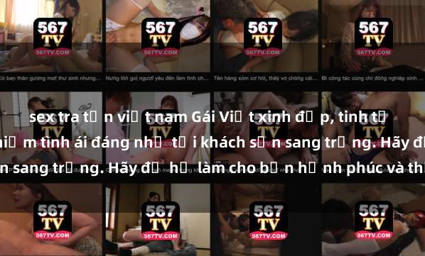sex tra tấn việt nam Gái Việt xinh đẹp, tinh tế dẫn đường cho trải nghiệm tình ái đáng nhớ tại khách sạn sang trọng. Hãy để họ làm cho bạn hạnh phúc và thỏa mãn.