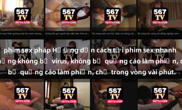 phim sex pháp Hướng dẫn cách tải phim sex nhanh chóng và an toàn trên mạng không bị virus, không bị quảng cáo làm phiền, chỉ trong vòng vài phút.