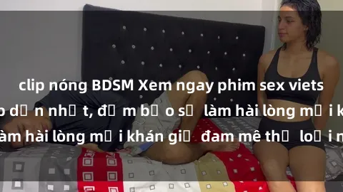 clip nóng BDSM Xem ngay phim sex vietsub mới nhất và hấp dẫn nhất, đảm bảo sẽ làm hài lòng mọi khán giả đam mê thể loại này.