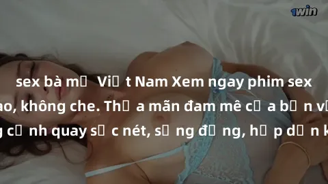 sex bà mẹ Việt Nam Xem ngay phim sex HD chất lượng cao, không che. Thỏa mãn đam mê của bạn với những cảnh quay sắc nét, sống động, hấp dẫn không thể bỏ qua. Đón xem ngay!