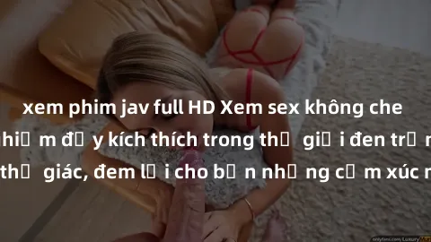 xem phim jav full HD Xem sex không che miễn phí - trải nghiệm đầy kích thích trong thế giới đen trắng của thị giác, đem lại cho bạn những cảm xúc mãnh liệt hoàn toàn miễn phí.