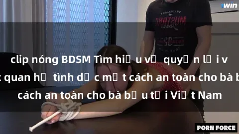 clip nóng BDSM Tìm hiểu về quyền lợi và tư vấn về việc quan hệ tình dục một cách an toàn cho bà bầu tại Việt Nam