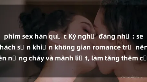 phim sex hàn quốc Kỳ nghỉ đáng nhớ: sex sinh viên trong khách sạn khiến không gian romance trở nên nồng cháy và mãnh liệt, làm tăng thêm cảm xúc và hứng khởi.