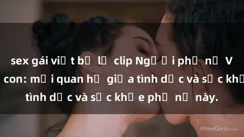 sex gái việt bị lộ clip Người phụ nữ Việt Nam đã sinh con: mối quan hệ giữa tình dục và sức khỏe phụ nữ này.