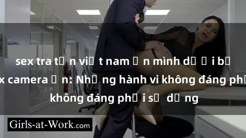 sex tra tấn việt nam Ẩn mình dưới bức tường sex camera ẩn: Những hành vi không đáng phải sử dụng