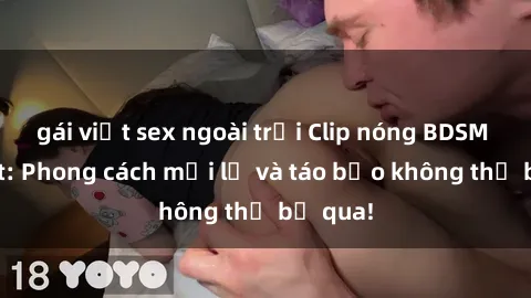 gái việt sex ngoài trời Clip nóng BDSM gây sốt: Phong cách mới lạ và táo bạo không thể bỏ qua!