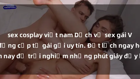 sex cosplay việt nam Dịch vụ sex gái Việt chất lượng, đẳng cấp từ gái gọi uy tín. Đặt lịch ngay hôm nay để trải nghiệm những phút giây đầy kịch tính và mãn nhãn.