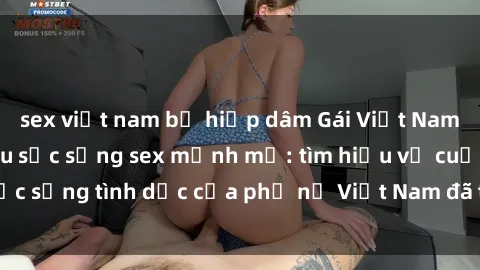 sex việt nam bị hiếp dâm Gái Việt Nam có con vẫn sở hữu sức sống sex mạnh mẽ: tìm hiểu về cuộc sống tình dục của phụ nữ Việt Nam đã trở thành bậc thầy.