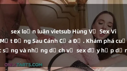 sex loạn luân vietsub Hùng Vỹ Sex Việt Nam: Những Bí Mật Đằng Sau Cánh Cửa Đỏ. Khám phá cuộc sống và những dịch vụ sex đầy hấp dẫn của người Việt Nam.