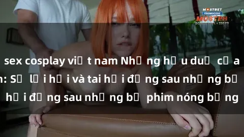 sex cosplay việt nam Những hậu duệ của clip sex đình đám: Sự lợi hại và tai hại đằng sau những bộ phim nóng bỏng