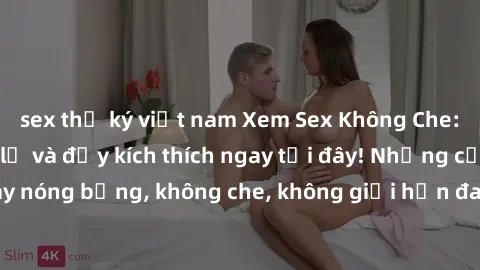 sex thư ký việt nam Xem Sex Không Che: Trải nghiệm mới lạ và đầy kích thích ngay tại đây! Những cảnh quay nóng bỏng, không che, không giới hạn đang chờ đón bạn. Đừng bỏ lỡ!