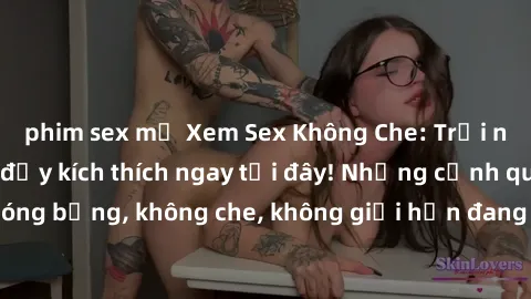 phim sex mỹ Xem Sex Không Che: Trải nghiệm mới lạ và đầy kích thích ngay tại đây! Những cảnh quay nóng bỏng, không che, không giới hạn đang chờ đón bạn. Đừng bỏ lỡ!