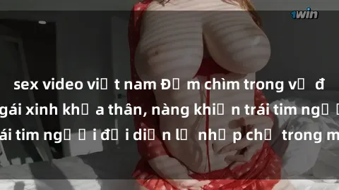 sex video việt nam Đắm chìm trong vẻ đẹp tự nhiên của gái xinh khỏa thân, nàng khiến trái tim người đối diện lỡ nhịp chỉ trong một cái nhìn.