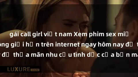 gái call girl việt nam Xem phim sex miễn phí hoàn toàn không giới hạn trên internet ngay hôm nay để thỏa mãn nhu cầu tình dục của bạn mà không tốn chi phí.