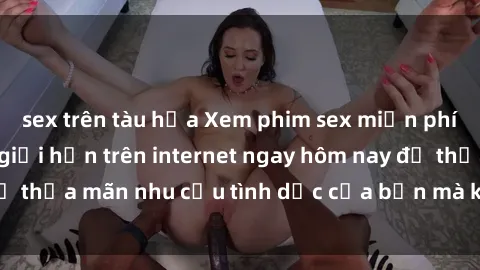 sex trên tàu hỏa Xem phim sex miễn phí hoàn toàn không giới hạn trên internet ngay hôm nay để thỏa mãn nhu cầu tình dục của bạn mà không tốn chi phí.