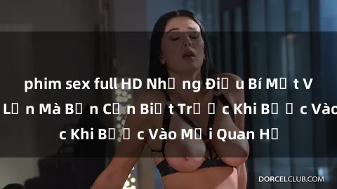 phim sex full HD Những Điều Bí Mật Về Sex Người Lớn Mà Bạn Cần Biết Trước Khi Bước Vào Mối Quan Hệ