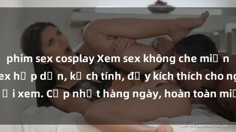 phim sex cosplay Xem sex không che miễn phí - Những clip sex hấp dẫn, kịch tính, đầy kích thích cho người xem. Cập nhật hàng ngày, hoàn toàn miễn phí, độ phân giải cao.