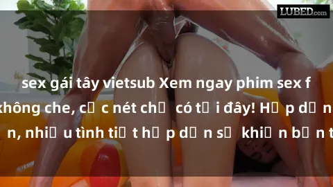 sex gái tây vietsub Xem ngay phim sex full HD đỉnh cao, không che, cực nét chỉ có tại đây! Hấp dẫn, nhiều tình tiết hấp dẫn sẽ khiến bạn thỏa mãn đắm say.