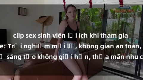 clip sex sinh viên lợi ích khi tham gia sex online không che: Trải nghiệm mới lạ, không gian an toàn, sự sáng tạo không giới hạn, thỏa mãn nhu cầu tình dục của bạn.