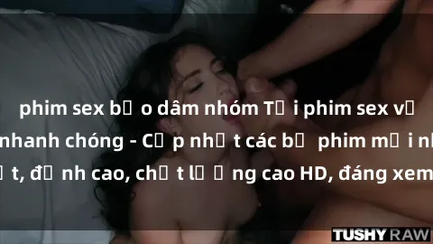 phim sex bạo dâm nhóm Tải phim sex về máy miễn phí và nhanh chóng - Cập nhật các bộ phim mới nhất, đỉnh cao, chất lượng cao HD, đáng xem. Hãy trải nghiệm ngay!