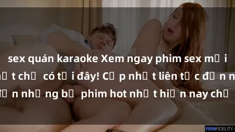 sex quán karaoke Xem ngay phim sex mới nhất, hấp dẫn nhất chỉ có tại đây! Cập nhật liên tục đến những bộ phim hot nhất hiện nay chỉ trong vài cú click!