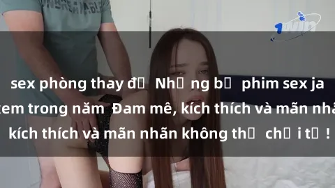 sex phòng thay đồ Những bộ phim sex jav đỉnh cao phải xem trong năm  Đam mê, kích thích và mãn nhãn không thể chối từ!