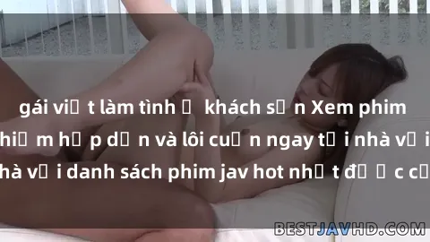 gái việt làm tình ở khách sạn Xem phim jav online: trải nghiệm hấp dẫn và lôi cuốn ngay tại nhà với danh sách phim jav hot nhất được cập nhật liên tục.