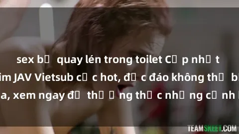 sex bị quay lén trong toilet Cập nhật mới nhất: Top phim JAV Vietsub cực hot, độc đáo không thể bỏ qua, xem ngay để thưởng thức những cảnh hấp dẫn và đầy kích thích!
