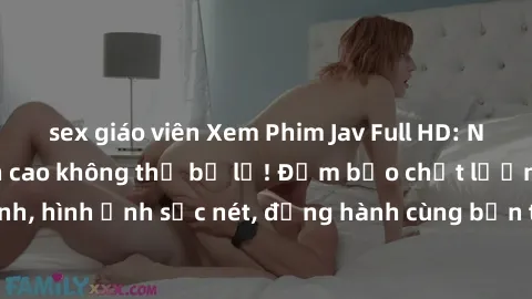 sex giáo viên Xem Phim Jav Full HD: Những bộ phim đỉnh cao không thể bỏ lỡ! Đảm bảo chất lượng ổn định, hình ảnh sắc nét, đồng hành cùng bạn trong những giây phút thư giãn!