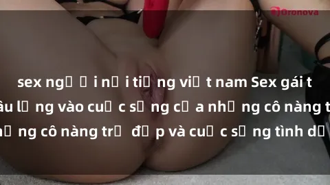 sex người nổi tiếng việt nam Sex gái trẻ: Một cái nhìn sâu lắng vào cuộc sống của những cô nàng trẻ đẹp và cuộc sống tình dục của họ