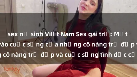 sex nữ sinh Việt Nam Sex gái trẻ: Một cái nhìn sâu lắng vào cuộc sống của những cô nàng trẻ đẹp và cuộc sống tình dục của họ
