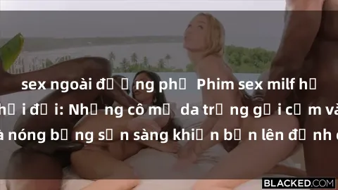 sex ngoài đường phố Phim sex milf hấp dẫn nhất mọi thời đại: Những cô mẹ da trắng gợi cảm và nóng bỏng sẵn sàng khiến bạn lên đỉnh chỉ trong chớp mắt!