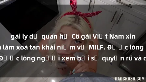 gái ly dị quan hệ Cô gái Việt Nam xinh đẹp và gợi cảm làm xoá tan khái niệm về MILF. Được lòng người xem bởi sự quyến rũ và dễ thương.