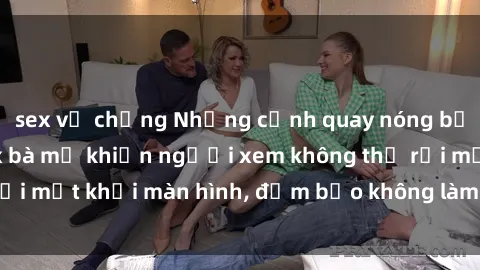 sex vợ chồng Những cảnh quay nóng bỏng trong phim sex bà mẹ khiến người xem không thể rời mắt khỏi màn hình, đảm bảo không làm bạn thất vọng!