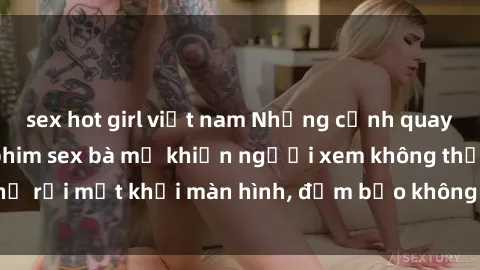 sex hot girl việt nam Những cảnh quay nóng bỏng trong phim sex bà mẹ khiến người xem không thể rời mắt khỏi màn hình, đảm bảo không làm bạn thất vọng!