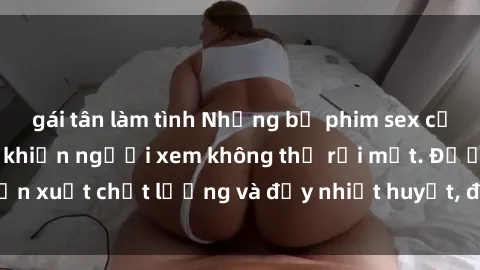 gái tân làm tình Những bộ phim sex của phụ nữ lớn tuổi khiến người xem không thể rời mắt. Được sản xuất chất lượng và đầy nhiệt huyết, đáng xem và trải nghiệm.