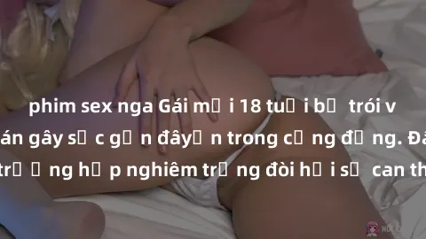 phim sex nga Gái mới 18 tuổi bị trói và bị hiếp dâm: Vụ án gây sốc gần đâyến trong cộng đồng. Đây là một trường hợp nghiêm trọng đòi hỏi sự can thiệp mạnh mẽ từ phía công lý.