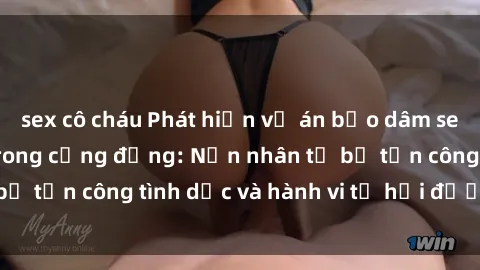 sex cô cháu Phát hiện vụ án bạo dâm sex gây chấn động trong cộng đồng: Nạn nhân tố bị tấn công tình dục và hành vi tệ hại được tiết lộ