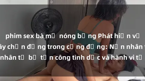 phim sex bà mẹ nóng bỏng Phát hiện vụ án bạo dâm sex gây chấn động trong cộng đồng: Nạn nhân tố bị tấn công tình dục và hành vi tệ hại được tiết lộ