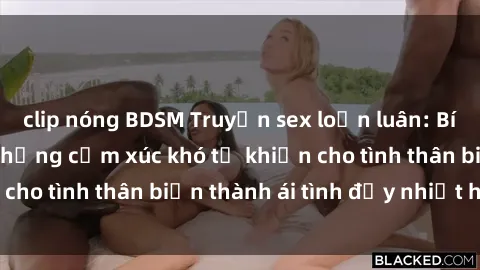 clip nóng BDSM Truyện sex loạn luân: Bí mật gia đình và những cảm xúc khó tả khiến cho tình thân biến thành ái tình đầy nhiệt huyết