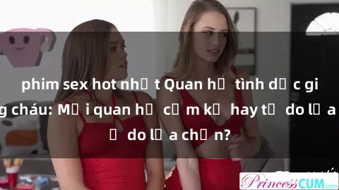 phim sex hot nhất Quan hệ tình dục giữa ông cháu: Mối quan hệ cấm kỵ hay tự do lựa chọn?