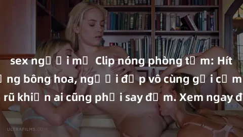 sex người mỹ Clip nóng phòng tắm: Hít thở nồng nàn hương bông hoa, người đẹp vô cùng gợi cảm và quyến rũ khiến ai cũng phải say đắm. Xem ngay để trải nghiệm điều đặc biệt!