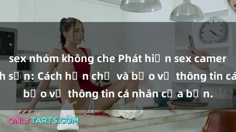 sex nhóm không che Phát hiện sex camera ẩn trong khách sạn: Cách hạn chế và bảo vệ thông tin cá nhân của bạn.