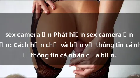 sex camera ẩn Phát hiện sex camera ẩn trong khách sạn: Cách hạn chế và bảo vệ thông tin cá nhân của bạn.