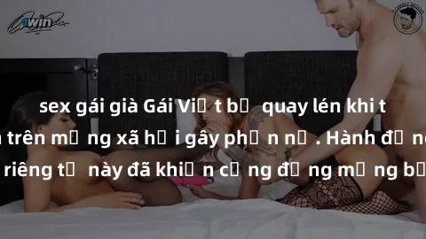 sex gái già Gái Việt bị quay lén khi tắm, clip lan truyền trên mạng xã hội gây phẫn nộ. Hành động vi phạm quyền riêng tư này đã khiến cộng đồng mạng bức xúc và đòi trừng phạt thật nghiêm khắc.