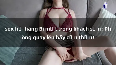 sex họ hàng Bí mật trong khách sạn: Phòng quay lén hãy cẩn thận!