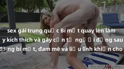 sex gái trung quốc Bí mật quay lén làm tình: Câu chuyện đầy kích thích và gây cấn từ người đứng sau camera. Hành động bí mật, đam mê và liều lĩnh khiến cho tình yêu trở nên mãnh liệt hơn bao giờ hết.