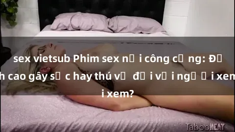 sex vietsub Phim sex nơi công cộng: Đỉnh cao gây sốc hay thú vị đối với người xem?