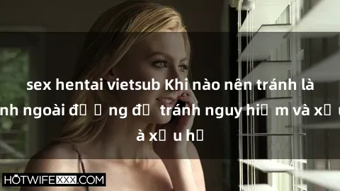 sex hentai vietsub Khi nào nên tránh làm tình ngoài đường để tránh nguy hiểm và xấu hổ